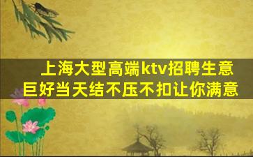 上海大型高端ktv招聘生意巨好当天结不压不扣让你满意