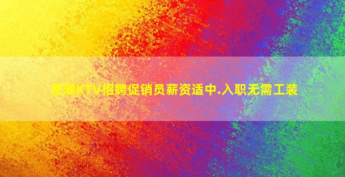 芜湖KTV招聘促销员薪资适中.入职无需工装